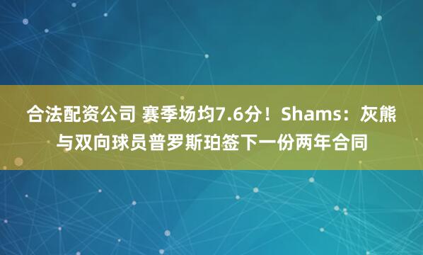 合法配资公司 赛季场均7.6分！Shams：灰熊与双向球员普罗斯珀签下一份两年合同