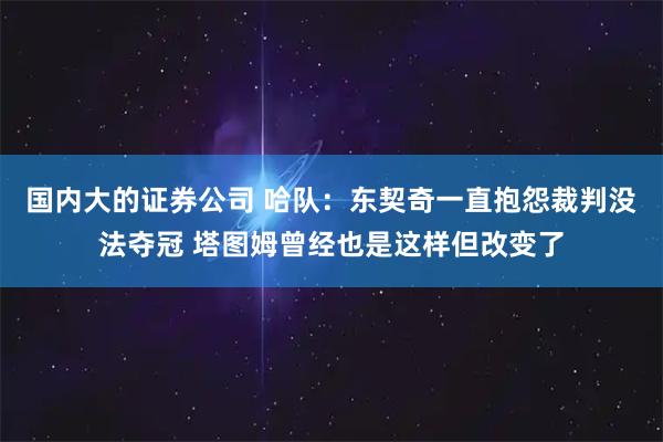 国内大的证券公司 哈队：东契奇一直抱怨裁判没法夺冠 塔图姆曾经也是这样但改变了