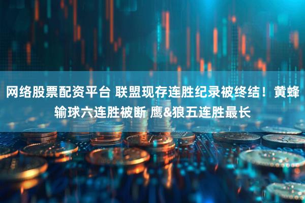 网络股票配资平台 联盟现存连胜纪录被终结！黄蜂输球六连胜被断 鹰&狼五连胜最长