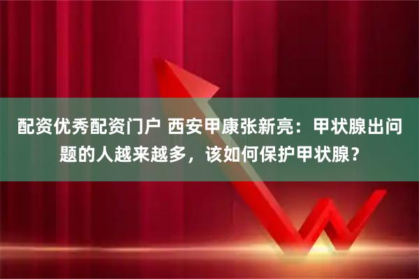 配资优秀配资门户 西安甲康张新亮：甲状腺出问题的人越来越多，该如何保护甲状腺？