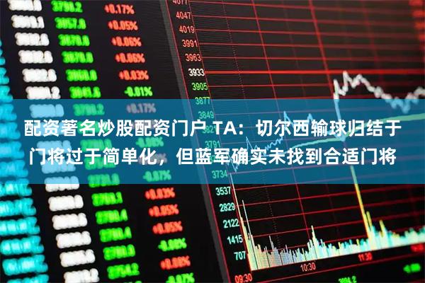 配资著名炒股配资门户 TA：切尔西输球归结于门将过于简单化，但蓝军确实未找到合适门将