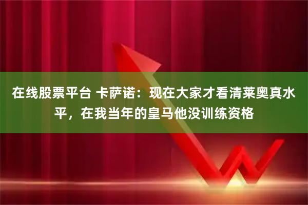 在线股票平台 卡萨诺：现在大家才看清莱奥真水平，在我当年的皇马他没训练资格