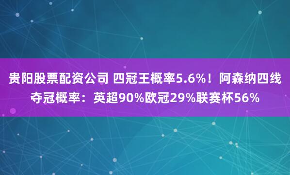 贵阳股票配资公司 四冠王概率5.6%！阿森纳四线夺冠概率：英超90%欧冠29%联赛杯56%