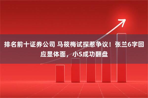 排名前十证券公司 马筱梅试探惹争议!张兰6字回应显体面,小S成功翻盘
