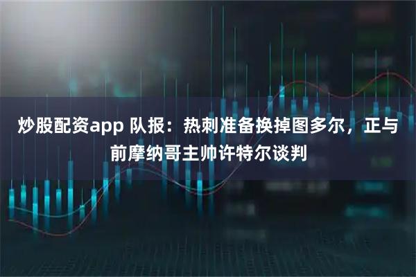 炒股配资app 队报：热刺准备换掉图多尔，正与前摩纳哥主帅许特尔谈判