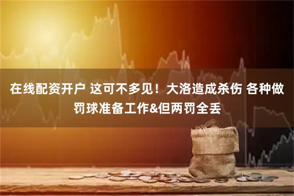 在线配资开户 这可不多见！大洛造成杀伤 各种做罚球准备工作&但两罚全丢