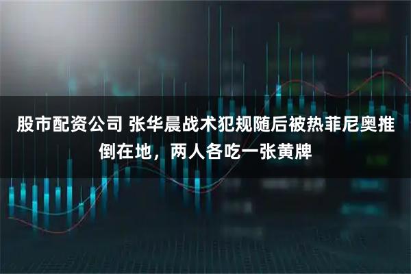 股市配资公司 张华晨战术犯规随后被热菲尼奥推倒在地，两人各吃一张黄牌