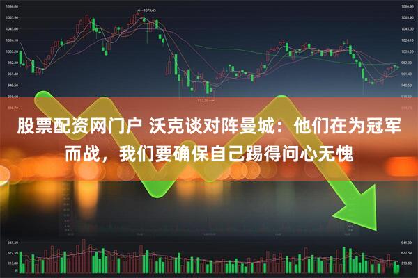 股票配资网门户 沃克谈对阵曼城：他们在为冠军而战，我们要确保自己踢得问心无愧