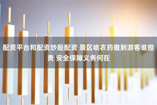 配资平台和配资炒股配资 景区喷农药撒到游客谁担责 安全保障义务何在