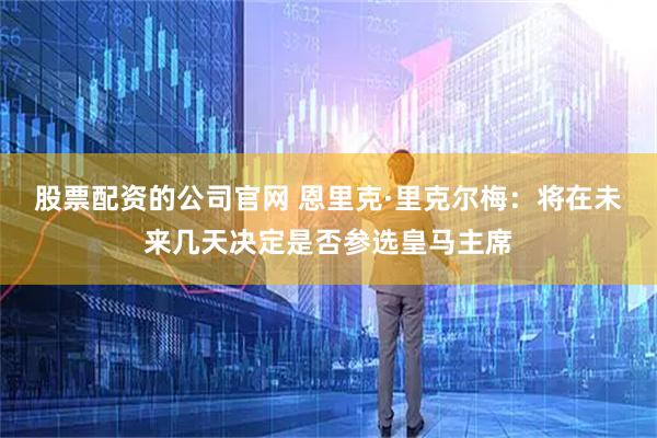 股票配资的公司官网 恩里克·里克尔梅：将在未来几天决定是否参选皇马主席