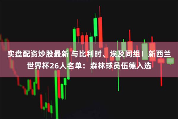 实盘配资炒股最新 与比利时、埃及同组！新西兰世界杯26人名单：森林球员伍德入选