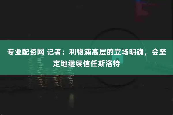 专业配资网 记者：利物浦高层的立场明确，会坚定地继续信任斯洛特