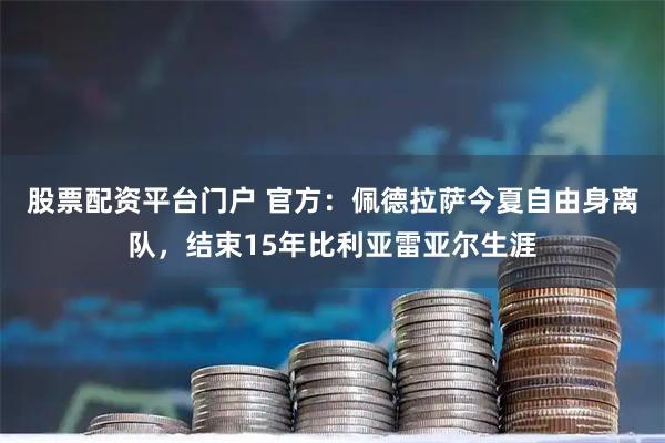 股票配资平台门户 官方：佩德拉萨今夏自由身离队，结束15年比利亚雷亚尔生涯