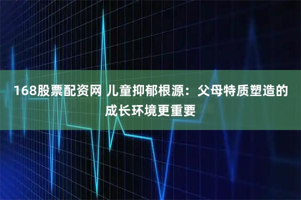 168股票配资网 儿童抑郁根源：父母特质塑造的成长环境更重要