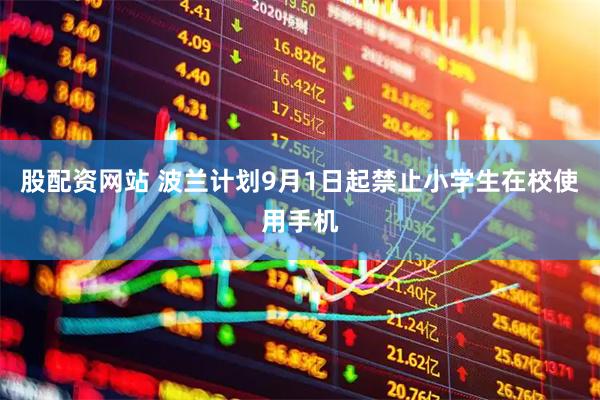 股配资网站 波兰计划9月1日起禁止小学生在校使用手机