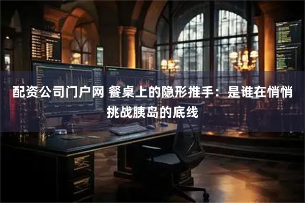 配资公司门户网 餐桌上的隐形推手：是谁在悄悄挑战胰岛的底线