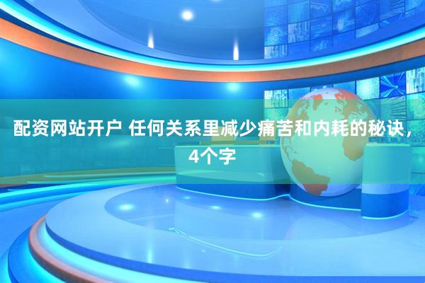配资网站开户 任何关系里减少痛苦和内耗的秘诀，4个字