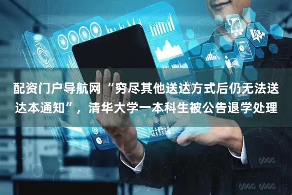配资门户导航网 “穷尽其他送达方式后仍无法送达本通知”，清华大学一本科生被公告退学处理
