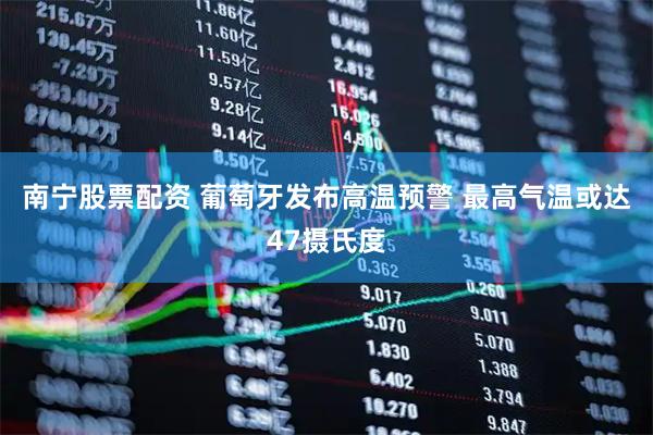 南宁股票配资 葡萄牙发布高温预警 最高气温或达47摄氏度