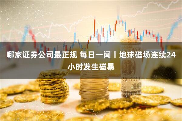 哪家证券公司最正规 每日一闻丨地球磁场连续24小时发生磁暴