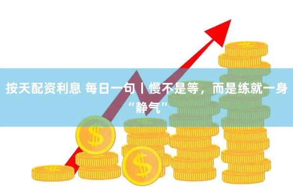 按天配资利息 每日一句丨慢不是等，而是练就一身“静气”