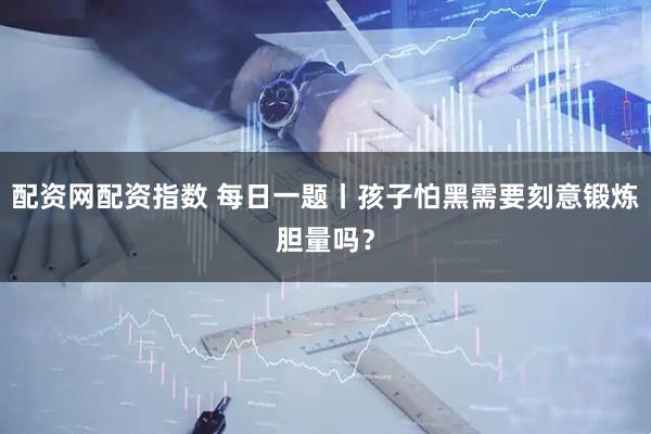 配资网配资指数 每日一题丨孩子怕黑需要刻意锻炼胆量吗？