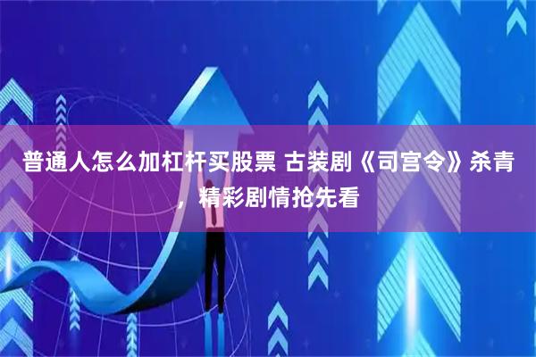 普通人怎么加杠杆买股票 古装剧《司宫令》杀青，精彩剧情抢先看