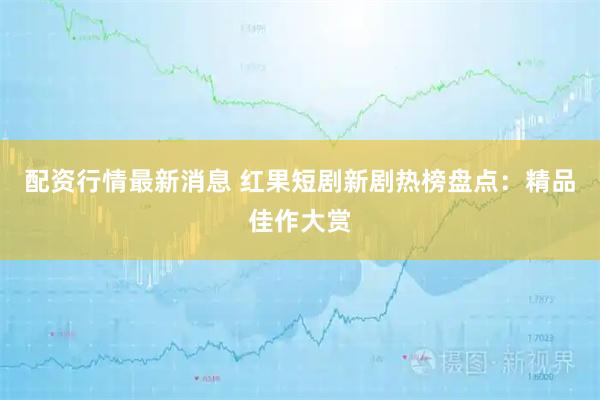 配资行情最新消息 红果短剧新剧热榜盘点：精品佳作大赏