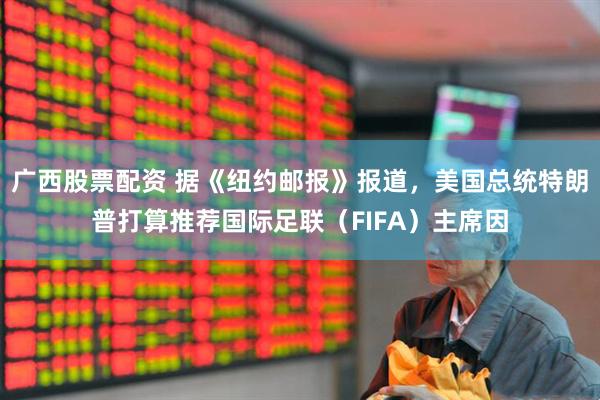 广西股票配资 据《纽约邮报》报道，美国总统特朗普打算推荐国际足联（FIFA）主席因