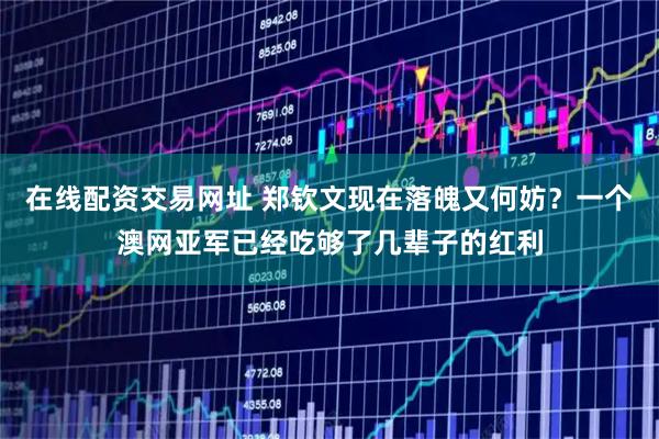 在线配资交易网址 郑钦文现在落魄又何妨？一个澳网亚军已经吃够了几辈子的红利