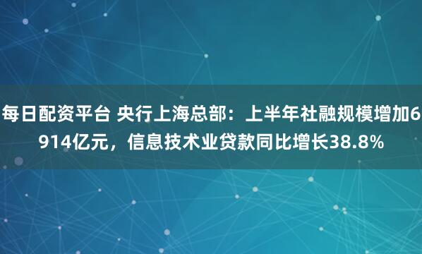 每日配资平台 央行上海总部：上半年社融规模增加6914亿元，信息技术业贷款同比增长38.8%